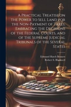 A Practical Treatise on the Power to Sell Land for the Non-payment of Taxes, Embracing the Decisions of the Federal Courts, and of the Supreme Judicia - Bennett, Edmund Hatch; Blackwell, Robert S.