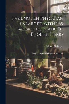 The English Physician Enlarged With 369 Medicines, Made Of English Herbs: Being An Astrologo-physical Discourse - Culpeper, Nicholas
