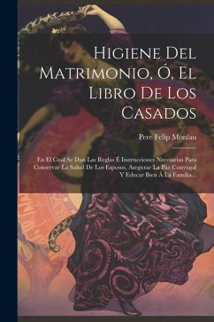 Higiene Del Matrimonio, Ó, El Libro De Los Casados: En El Cual Se Dan Las Reglas É Instrucciones Necesarias Para Conservar La Salud De Los Esposos, As - Monlau, Pere Felip