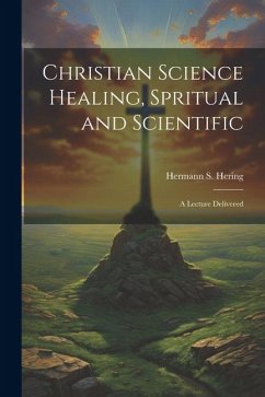 Christian Science Healing, Spritual and Scientific: A Lecture Delivered - Hering, Hermann S.