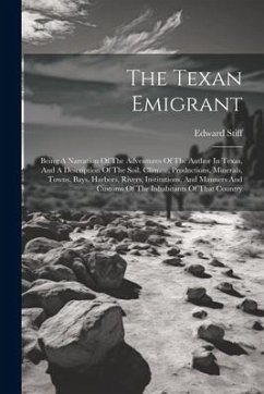 The Texan Emigrant: Being A Narration Of The Adventures Of The Author In Texas, And A Description Of The Soil, Climate, Productions, Miner - Stiff, Edward