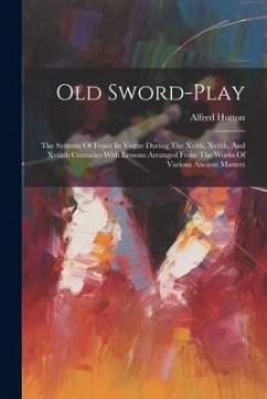 Old Sword-play: The Systems Of Fence In Vogue During The Xvith, Xviith, And Xviiith Centuries With Lessons Arranged From The Works Of - Hutton, Alfred