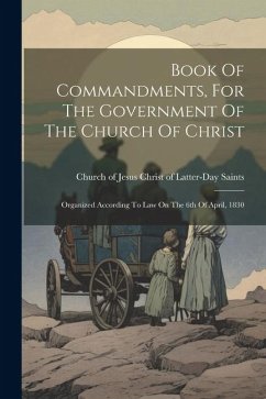 Book Of Commandments, For The Government Of The Church Of Christ: Organized According To Law On The 6th Of April, 1830