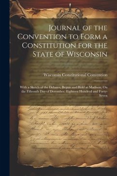 Journal of the Convention to Form a Constitution for the State of Wisconsin: With a Sketch of the Debates, Begun and Held at Madison, On the Fifteenth - Convention, Wisconsin Constitutional