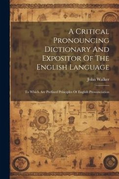 A Critical Pronouncing Dictionary And Expositor Of The English Language: To Which Are Prefixed Principles Of English Pronunciation - Walker, John