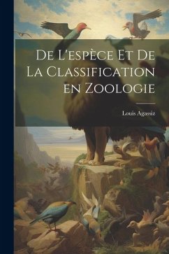 De l'espèce et de la classification en zoologie - Agassiz, Louis