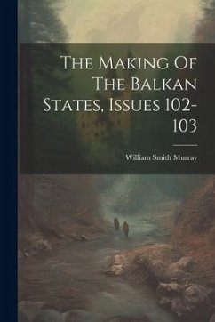 The Making Of The Balkan States, Issues 102-103 - Murray, William Smith