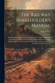 The Railway Shareholder's Manual: Or, Practical Guide to All the Railways in the World, Completed, in Progress, and Projected; Forming an Entire Railw