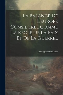 La Balance De L'europe Considerée Comme La Regle De La Paix Et De La Guerre... - Kahle, Ludwig Martin