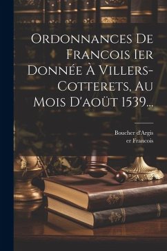 Ordonnances De Francois Ier Donnée À Villers-cotterets, Au Mois D'aoüt 1539... - Francois, Er; D'Argis, Boucher