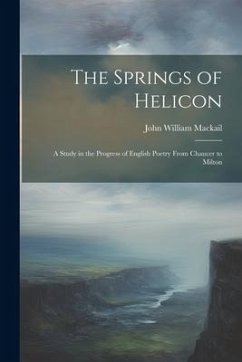 The Springs of Helicon: A Study in the Progress of English Poetry From Chaucer to Milton - Mackail, John William