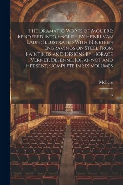 The Dramatic Works of Moliere: Rendered Into English by Henri Van Laun; Illustrated With Nineteen Engravings on Steel From Paintings and Designs by H - Molière