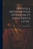 Nouvelle Méthode Pour Apprendre Et Enseigner Le Latin...