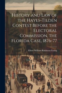 History and law of the Hayes-Tilden Contest Before the Electoral Commission, the Florida Case, 1876-77 - Ewing, Elbert William Robinson