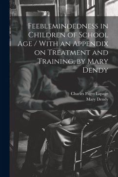 Feeblemindedness in Children of School age / With an Appendix on Treatment and Training, by Mary Dendy - Lapage, Charles Paget; Dendy, Mary