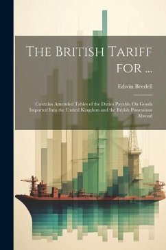 The British Tariff for ...: Contains Amended Tables of the Duties Payable On Goods Imported Into the United Kingdom and the British Possessions Ab - Beedell, Edwin