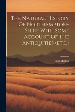 The Natural History Of Northampton-shire With Some Account Of The Antiquities (etc.) - Morton, John