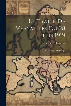 Le traité de Versailles du 28 juin 1919; l'Allemagne et l'Europe - Hanotaux, Gabriel