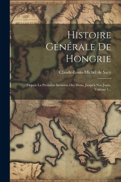 Histoire Générale De Hongrie: Depuis La Première Invasion Des Huns, Jusqu'à Nos Jours, Volume 1... - Sacy, Claude-Louis-Michel De