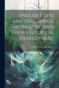 English Glees and Part-songs, an Inquiry Into Their Historical Development - Barrett, William Alexander