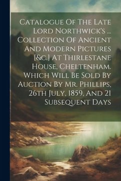 Catalogue Of The Late Lord Northwick's ... Collection Of Ancient And Modern Pictures [&c.] At Thirlestane House, Cheltenham. Which Will Be Sold By Auc - Anonymous