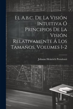 El A.b.c. De La Visión Intuitiva Ó Principios De La Visión Relativamente Á Los Tamaños, Volumes 1-2 - Pestalozzi, Johann Heinrich