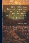 Brief Historical Explanation of the Revelation of St. John, Acording to the 'horæ Apocalypticæ' of ... E.B. Elliott