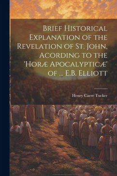 Brief Historical Explanation of the Revelation of St. John, Acording to the 'horæ Apocalypticæ' of ... E.B. Elliott - Tucker, Henry Carre