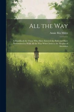 All the Way: A Handbook for Those Who Have Entered the Path and Have Determined to Walk All the Way With Christ to the Heights of A - Militz, Annie Rix