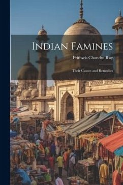 Indian Famines: Their Causes and Remedies - Ray, Prithwis Chandra