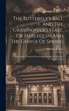 The Butterfly's Ball And The Grasshopper's Feast, Or Harlequin And The Genius Of Spring: A New Comic Christmas Pantomime Founded On Roscoe's Popular P - Roscoe, William