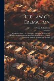 The law of Cremation: An Outline of the law Relating to Cremation, Ancient and Modern: Together With the Rules and Regulations of Various Cr