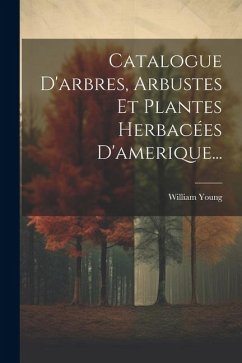 Catalogue D'arbres, Arbustes Et Plantes Herbacées D'amerique... - Young, William