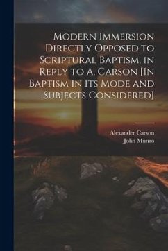 Modern Immersion Directly Opposed to Scriptural Baptism, in Reply to A. Carson [In Baptism in Its Mode and Subjects Considered] - Carson, Alexander; Munro, John