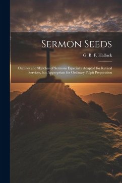 Sermon Seeds: Outlines and Sketches of Sermons Especially Adapted for Revival Services, but Appropriate for Ordinary Pulpit Preparat - Hallock, G. B. F.