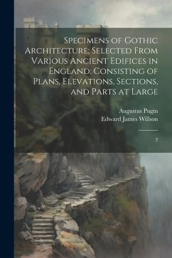 Specimens of Gothic Architecture; Selected From Various Ancient Edifices in England: Consisting of Plans, Elevations, Sections, and Parts at Large: 2 - Willson, Edward James; Pugin, Augustus