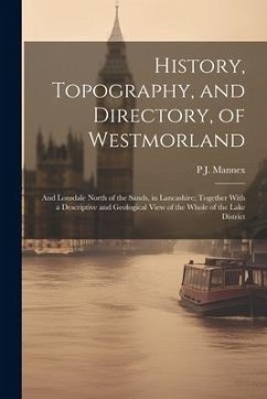 History, Topography, and Directory, of Westmorland: And Lonsdale North of the Sands, in Lancashire; Together With a Descriptive and Geological View of - Mannex, P. J.