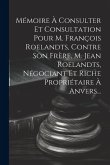 Mémoire À Consulter Et Consultation Pour M. François Roelandts, Contre Son Frère, M. Jean Roelandts, Négociant Et Riche Propriétaire À Anvers...