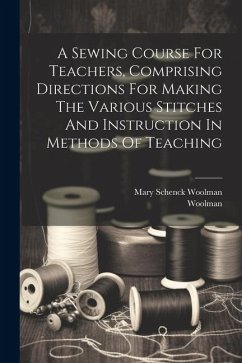 A Sewing Course For Teachers, Comprising Directions For Making The Various Stitches And Instruction In Methods Of Teaching - Woolman, Mary Schenck