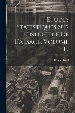 Études Statistiques Sur L'industrie De L'alsace, Volume 1... - Grad, Charles