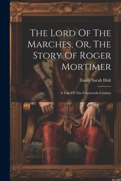 The Lord Of The Marches, Or, The Story Of Roger Mortimer: A Tale Of The Fourteenth Century - Holt, Emily Sarah