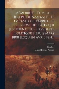 Mémoire De D. Miguel Joseph De Azanza Et D. Gonzalo O-farrill, Et Exposé Des Faits Qui Justifient Leur Conduite Politique Depuis Mars 1808 Jusqu'en Av - Foudras