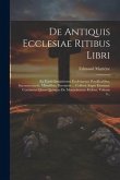 De Antiquis Ecclesiae Ritibus Libri: Ex Variis Insigniorum Ecclesiarum Pontificalibus, Sacramentariis, Missalibus, Breviariis ... Collecti Atque Exorn