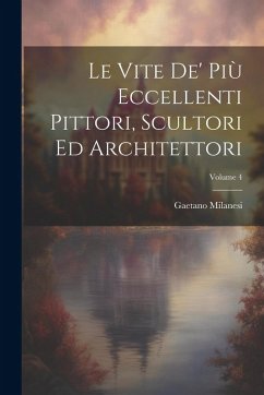 Cover Le Vite De' Più Eccellenti Pittori, Scultori Ed Architettori; Volume 4