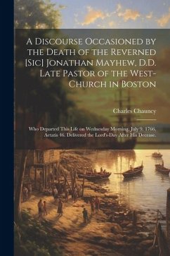 A Discourse Occasioned by the Death of the Reverned [sic] Jonathan Mayhew, D.D. Late Pastor of the West-Church in Boston: Who Departed This Life on We - Chauncy, Charles