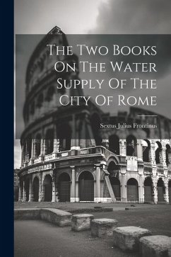 The Two Books On The Water Supply Of The City Of Rome - Frontinus, Sextus Julius