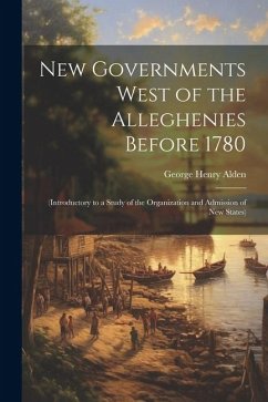 New Governments West of the Alleghenies Before 1780: (Introductory to a Study of the Organization and Admission of New States) - Alden, George Henry