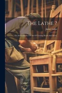 The Lathe ?: Or, Instruction In The Art Of Turning Wood And Metal. - Lukin, James