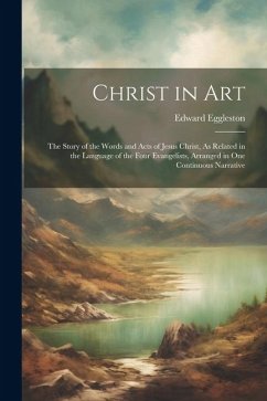 Christ in Art: The Story of the Words and Acts of Jesus Christ, As Related in the Language of the Four Evangelists, Arranged in One C - Eggleston, Edward