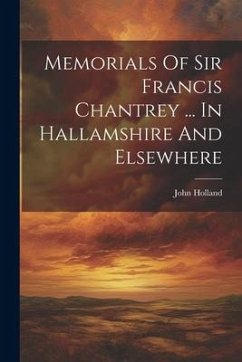 Memorials Of Sir Francis Chantrey ... In Hallamshire And Elsewhere - Holland, John
